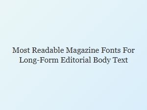 Most Readable Magazine Fonts for Long-Form Editorial Text