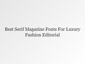 Best Serif Fonts for Luxury Fashion Editorials
